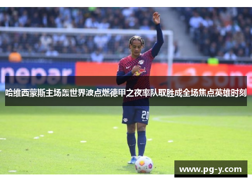 哈维西蒙斯主场轰世界波点燃德甲之夜率队取胜成全场焦点英雄时刻