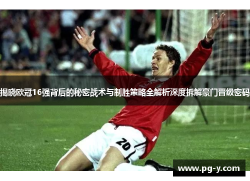 揭晓欧冠16强背后的秘密战术与制胜策略全解析深度拆解豪门晋级密码 揭晓欧冠16强背后的秘密战术与制胜策略全解析深度拆解豪门晋级密码