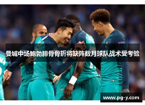 曼城中场鲍勃腓骨骨折将缺阵数月球队战术受考验