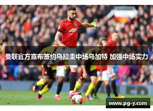 曼联官方宣布签约乌拉圭中场乌加特 加强中场实力