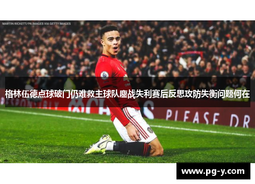 格林伍德点球破门仍难救主球队鏖战失利赛后反思攻防失衡问题何在