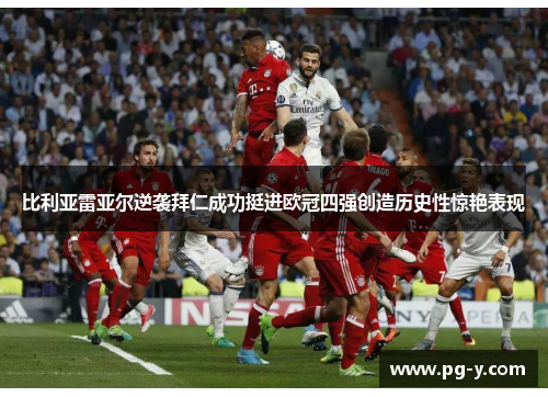 比利亚雷亚尔逆袭拜仁成功挺进欧冠四强创造历史性惊艳表现