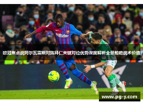 欧冠焦点战阿尔瓦雷斯对阵拜仁关键对位优势深度解析全景前瞻战术价值