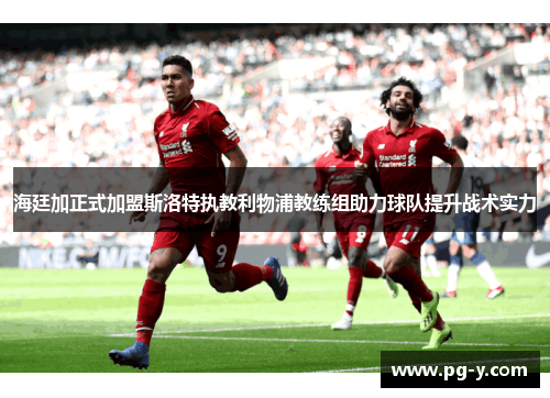 海廷加正式加盟斯洛特执教利物浦教练组助力球队提升战术实力