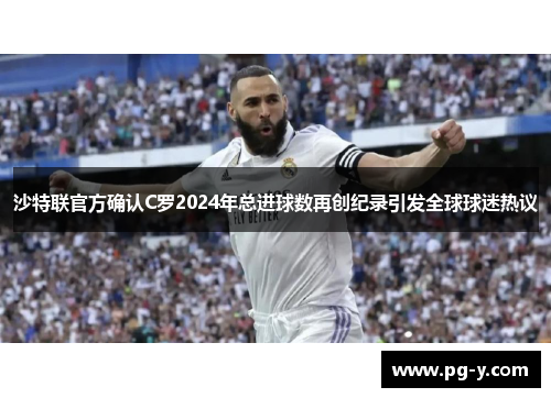 沙特联官方确认C罗2024年总进球数再创纪录引发全球球迷热议 沙特联官方确认C罗2024年总进球数再创纪录引发全球球迷热议