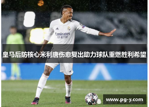 皇马后防核心米利唐伤愈复出助力球队重燃胜利希望
