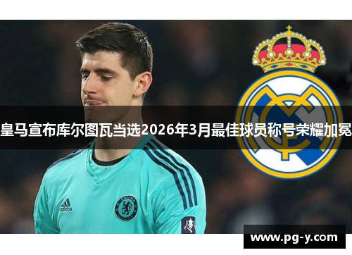 皇马宣布库尔图瓦当选2026年3月最佳球员称号荣耀加冕