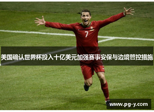美国确认世界杯投入十亿美元加强赛事安保与边境管控措施