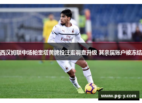 西汉姆联中场帕奎塔黄牌投注案调查升级 其亲属账户被冻结 西汉姆联中场帕奎塔黄牌投注案调查升级 其亲属账户被冻结