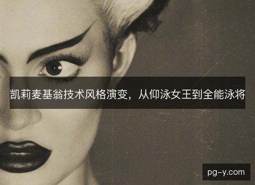 凯莉麦基翁技术风格演变，从仰泳女王到全能泳将
