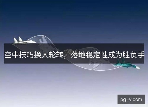 空中技巧换人轮转，落地稳定性成为胜负手