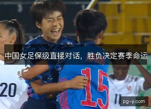 中国女足保级直接对话，胜负决定赛季命运