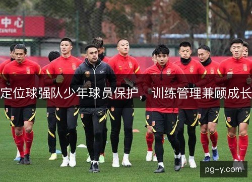 定位球强队少年球员保护，训练管理兼顾成长