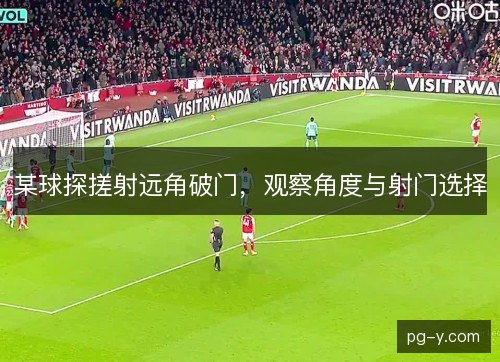 某球探搓射远角破门，观察角度与射门选择