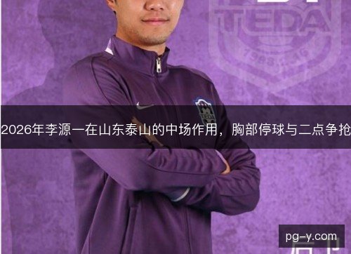 2026年李源一在山东泰山的中场作用,胸部停球与二点争抢 2026年李源一在山东泰山的中场作用,胸部停球与二点争抢